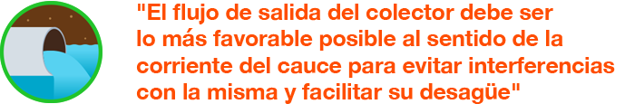 El flujo de salida del colector debe ser lo más favorable posible al sentido de la corriente del cauce para evitar interferencias con la misma y facilita su desagüe